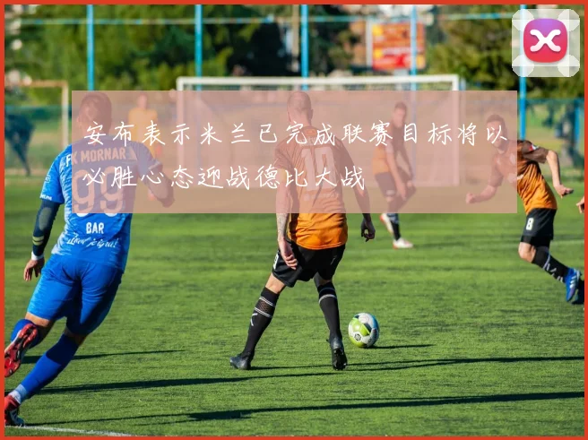 安布表示米兰已完成联赛目标将以必胜心态迎战德比大战