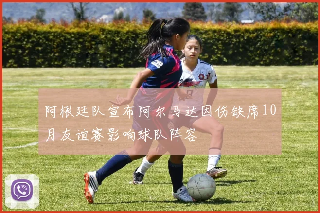 阿根廷队宣布阿尔马达因伤缺席10月友谊赛影响球队阵容