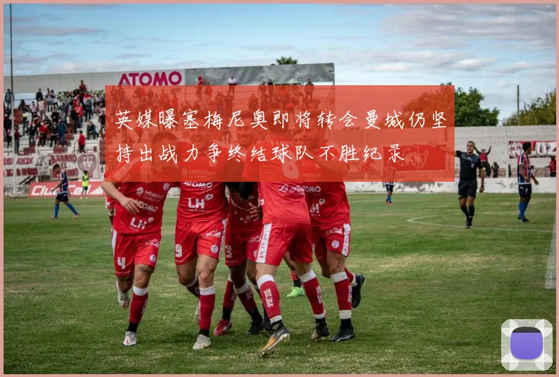 英媒曝塞梅尼奥即将转会曼城仍坚持出战力争终结球队不胜纪录