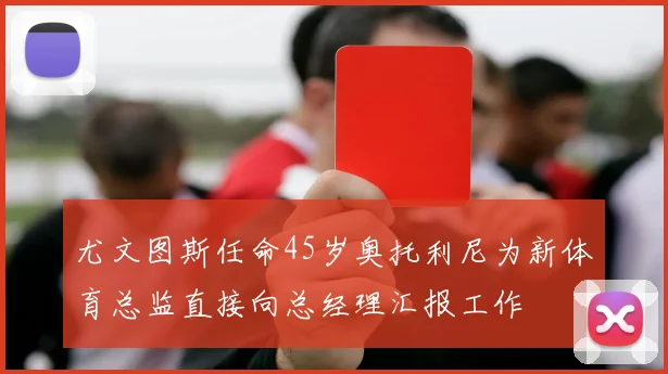 尤文图斯任命45岁奥托利尼为新体育总监直接向总经理汇报工作