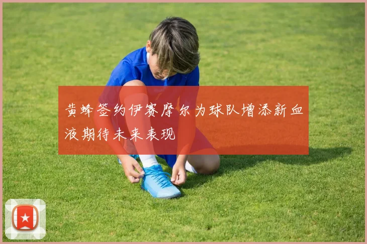 黄蜂签约伊赛摩尔为球队增添新血液期待未来表现