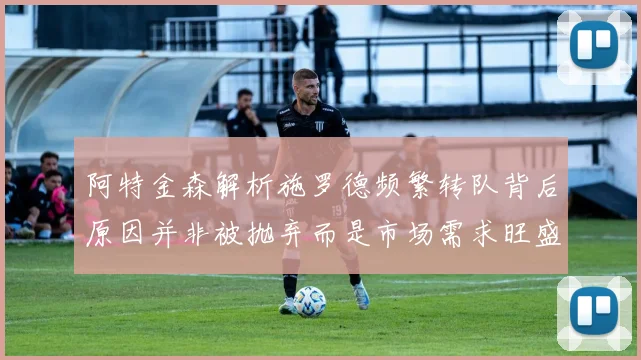 阿特金森解析施罗德频繁转队背后原因并非被抛弃而是市场需求旺盛
