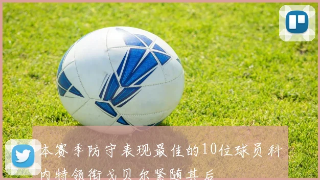 本赛季防守表现最佳的10位球员科内特领衔戈贝尔紧随其后