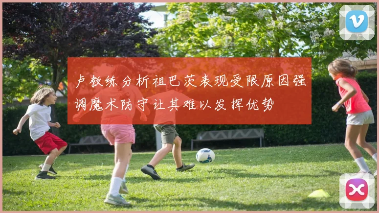 卢教练分析祖巴茨表现受限原因强调魔术防守让其难以发挥优势