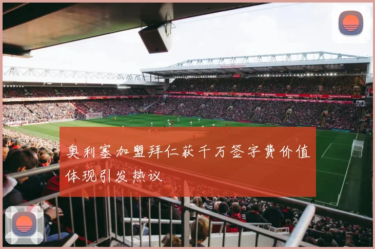 奥利塞加盟拜仁获千万签字费价值体现引发热议