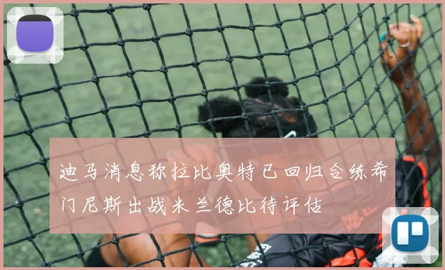 迪马消息称拉比奥特已回归合练希门尼斯出战米兰德比待评估