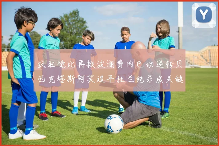 疯狂德比再掀波澜费内巴切逆转贝西克塔斯阿笑追平杜兰绝杀成关键