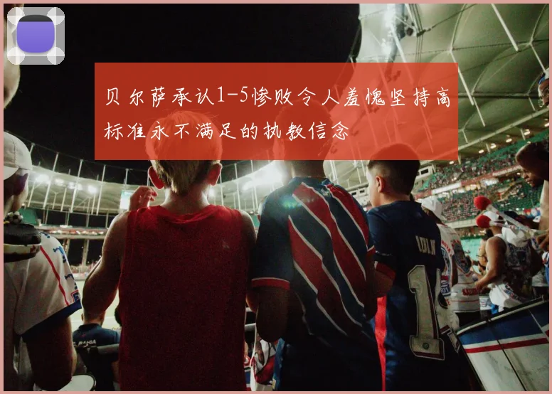 贝尔萨承认1-5惨败令人羞愧坚持高标准永不满足的执教信念