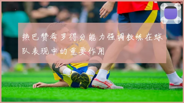 热巴赞希罗得分能力强调教练在球队表现中的重要作用
