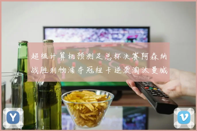超级计算机预测足总杯决赛阿森纳战胜利物浦夺冠纽卡逆袭淘汰曼城