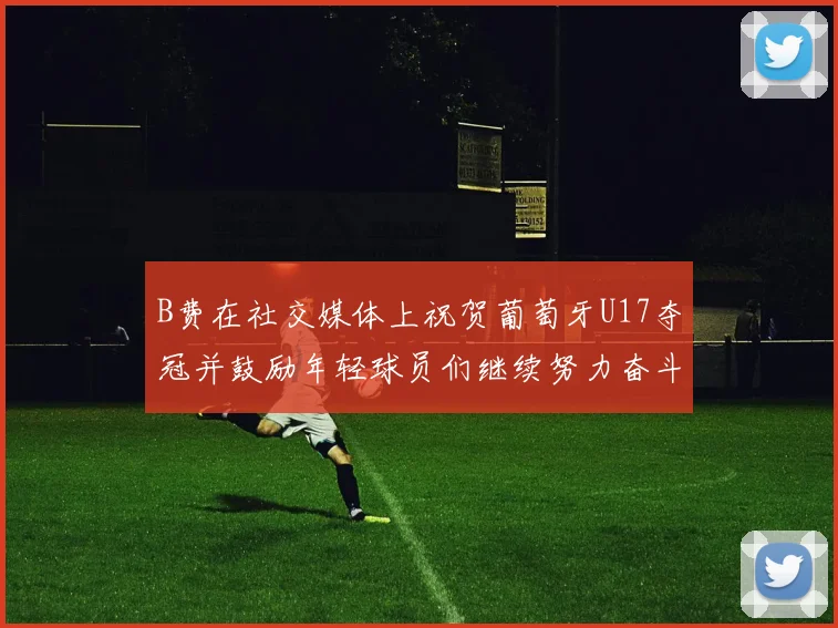 B费在社交媒体上祝贺葡萄牙U17夺冠并鼓励年轻球员们继续努力奋斗