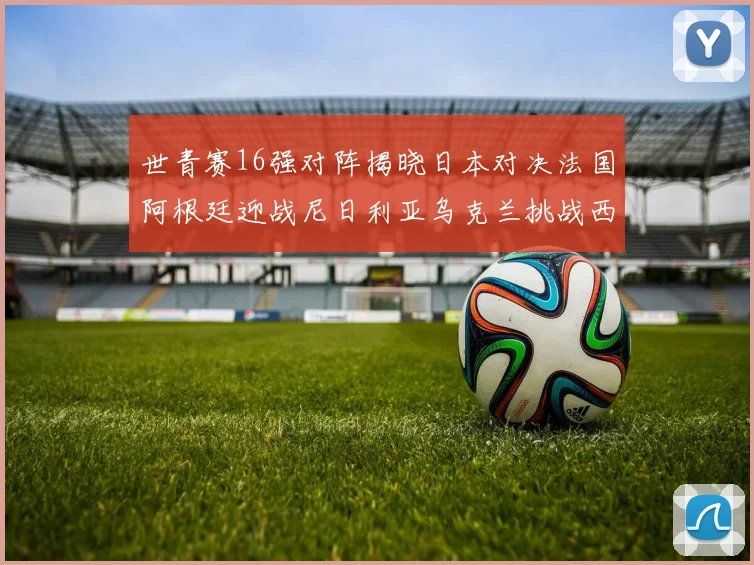 世青赛16强对阵揭晓日本对决法国阿根廷迎战尼日利亚乌克兰挑战西班牙