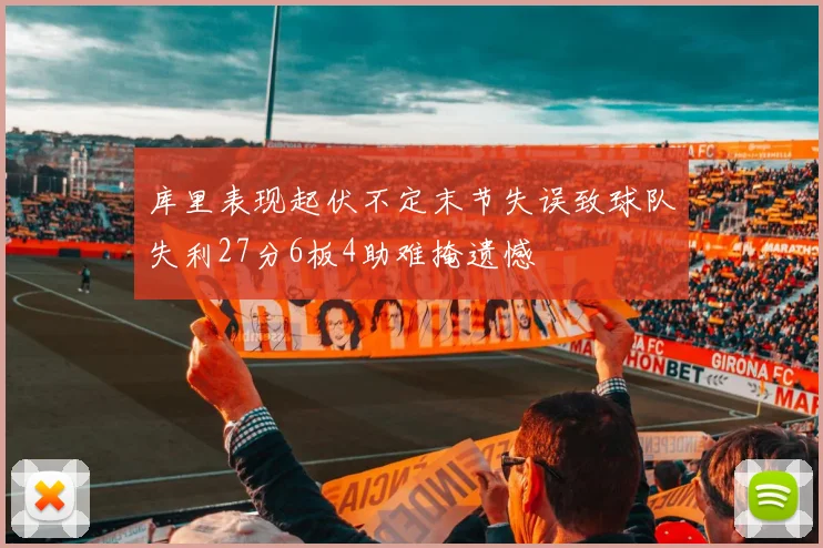 库里表现起伏不定末节失误致球队失利27分6板4助难掩遗憾