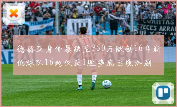 德赫亚身价暴跌至350万欧创16年新低球队16轮仅获1胜垫底困境加剧