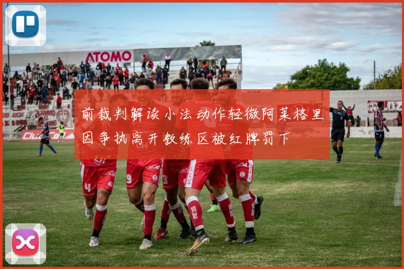 前裁判解读小法动作轻微阿莱格里因争执离开教练区被红牌罚下