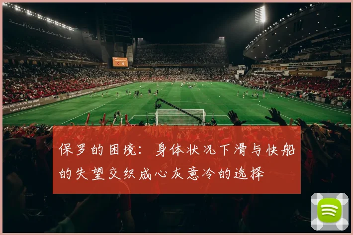 保罗的困境：身体状况下滑与快船的失望交织成心灰意冷的选择